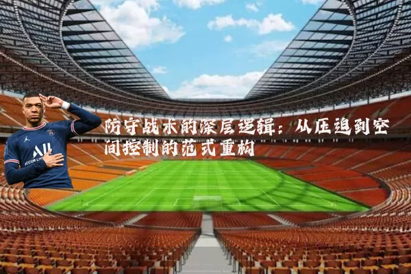 防守战术的深层逻辑:从压迫到空间控制的范式重构