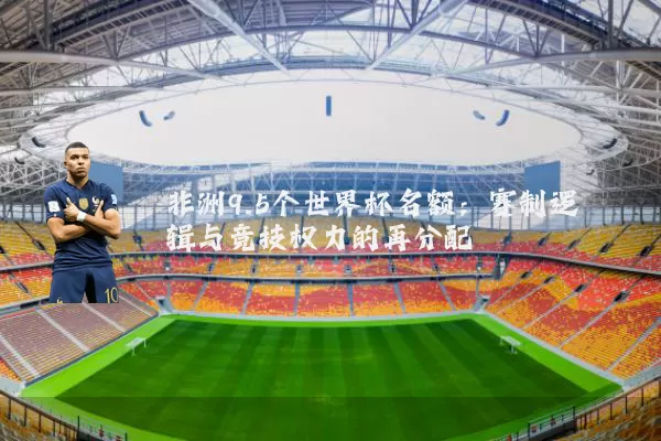 非洲9.5个世界杯名额:赛制逻辑与竞技权力的再分配