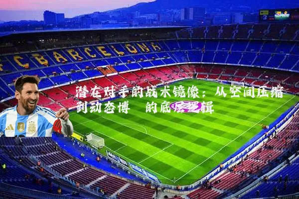 潜在对手的战术镜像:从空间压缩到动态博弈的底层逻辑