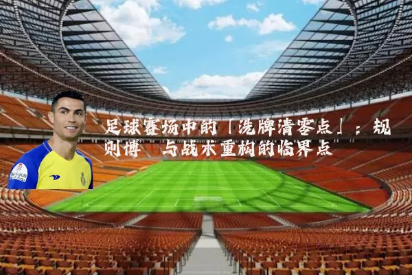 足球赛场中的「洗牌清零点」:规则博弈与战术重构的临界点