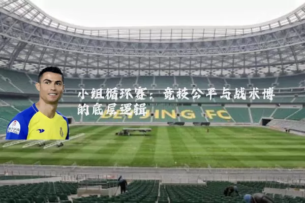 小组循环赛:竞技公平与战术博弈的底层逻辑