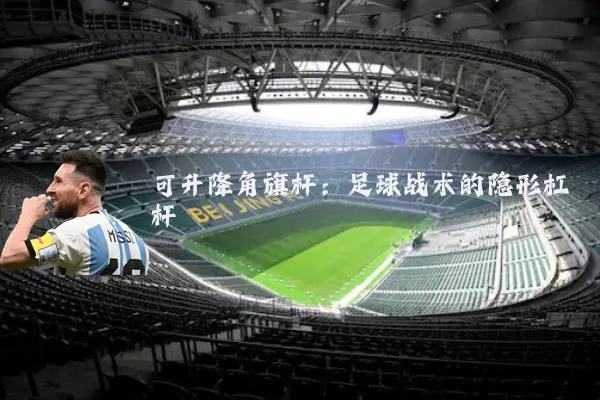 可升降角旗杆：足球战术的隐形杠杆