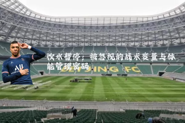 饮水暂停:被忽视的战术变量与体能管理密码