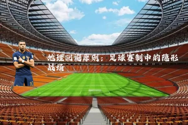 地理回避原则:足球赛制中的隐形战场